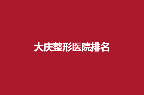 大庆整形医院排名分享了，集美速速收藏起来吧！