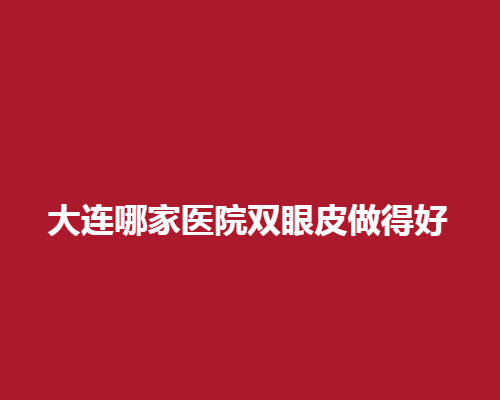 大连哪家医院双眼皮做得好？揭秘自然美眼的打造之地