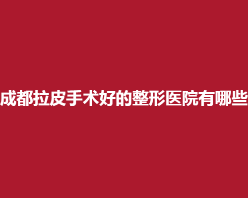 成都拉皮手术好的整形医院有哪些？寻求专业医院名单看这里