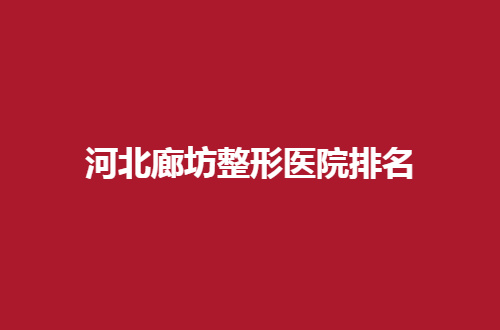 河北廊坊整形医院排名一览，前五医院等你评价
