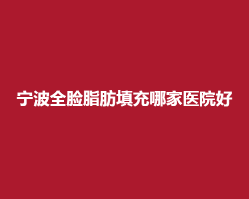 宁波全脸脂肪填充哪家医院好？精选口碑好评医院