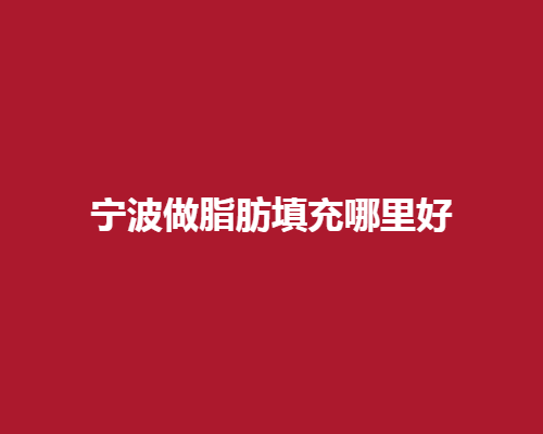 宁波做脂肪填充哪里好？本地热门整形医院推荐盘点