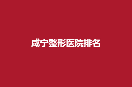 咸宁整形医院排名揭晓了，集美赶紧围观榜单吧