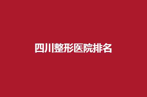 四川整形医院排名一览，当地热门医院汇聚了