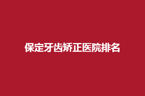 保定牙齿矫正医院排名揭晓了，前五名单等你选择