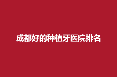 成都好的种植牙医院排名更新了，口腔患者的福音之选