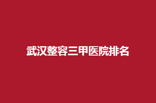 武汉整容三甲医院排名哪家可以信赖，赶紧点击查看吧