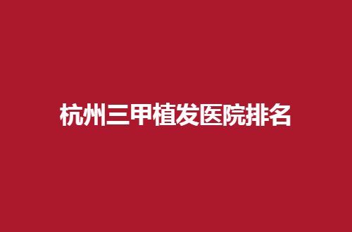 杭州三甲植发医院排名哪家好？脱落头发姐妹点击查看