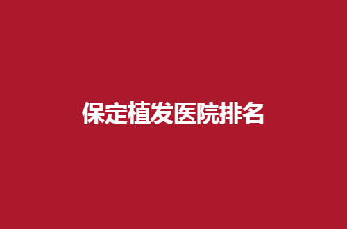 保定植发医院排名公布了，一起走进名单看实情吧