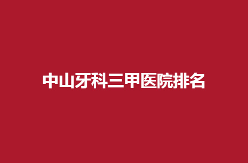 中山牙科三甲医院排名如何呢？一起浏览这几家吧！