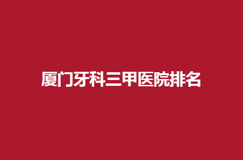 厦门牙科三甲医院排名整理了，第一医院、中山医院均不错