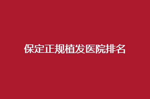 保定正规植发医院排名有哪家？这几家均不错的
