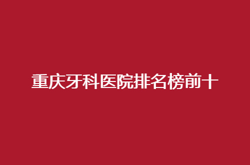 重庆牙科医院排名榜前十已经公布，速速查看亚太口腔如何？