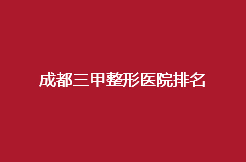 成都三甲整形医院排名已经整理，华西医院排在前