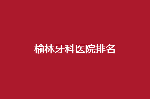 榆林牙科医院排名前五揭晓了，公立与私立都包含