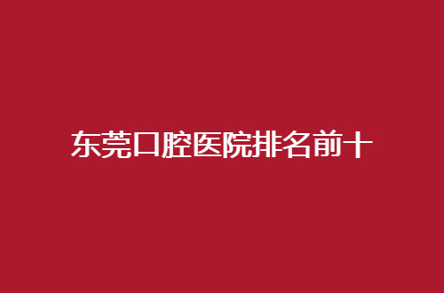 东莞口腔医院排名前十哪家好？牙状元口腔排在前列