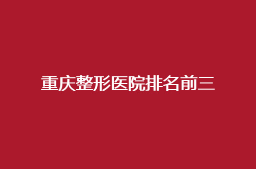 重庆整形医院排名前三哪家好？华美在当地实力优