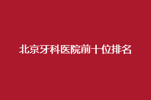 北京牙科医院前十位排名整理了，一篇文章让您审查