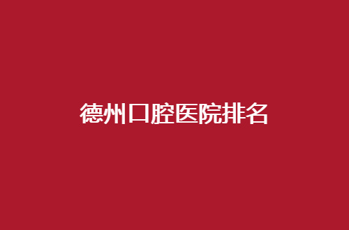 德州口腔医院排名怎么样？公立与私立通通上榜了