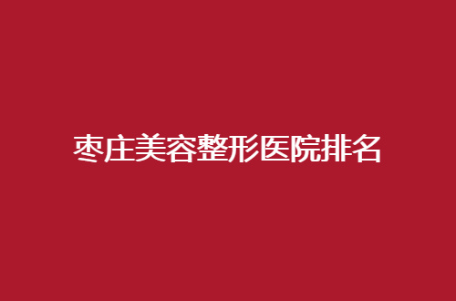 枣庄美容整形医院排名如何？多家医院已经上线了