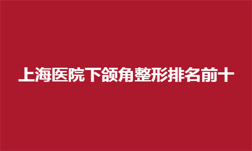 上海医院下颌角整形排名前十有哪些？首尔丽格、时光均不错