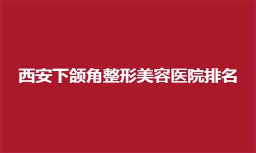 西安下颌角整形美容医院排名前十位有哪家？更新这份榜单值得参考