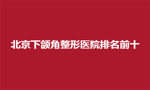 北京下颌角整形医院排名前十哪家好？协和医院整形外科位居榜首