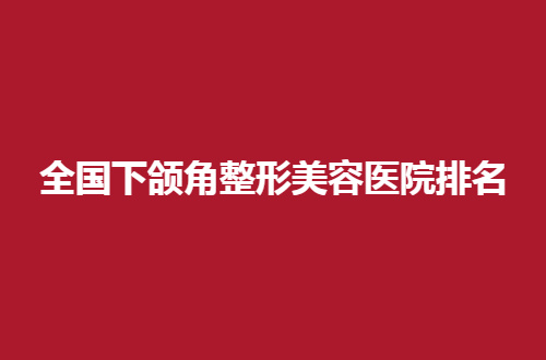 全国下颌角整形美容医院排名公布，北医三院、伯思立均不错