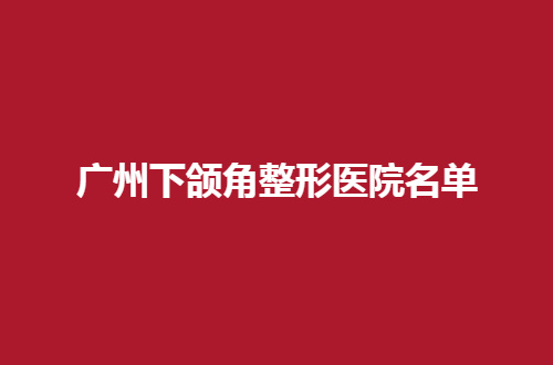 广州下颌角整形医院名单一览，很多三甲医院值得一看