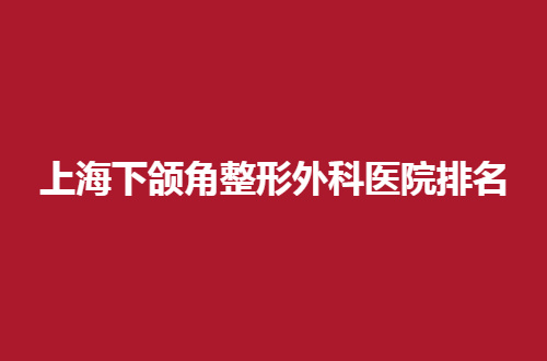 上海下颌角整形外科医院排名如何呢？更新榜单可速速前去看