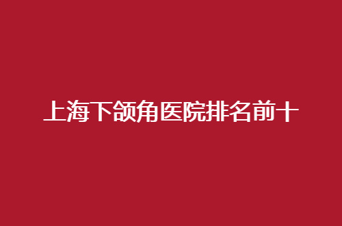 上海下颌角医院排名前十有哪家？文章中的公立医院值得一看