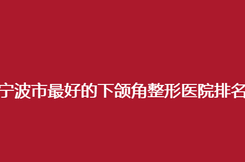 宁波市最好的下颌角整形医院排名即将揭晓，2024新发表