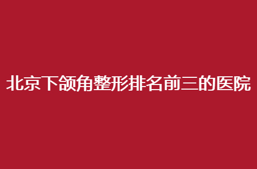 北京下颌角整形排名前三的医院有哪家？公立私立大PK