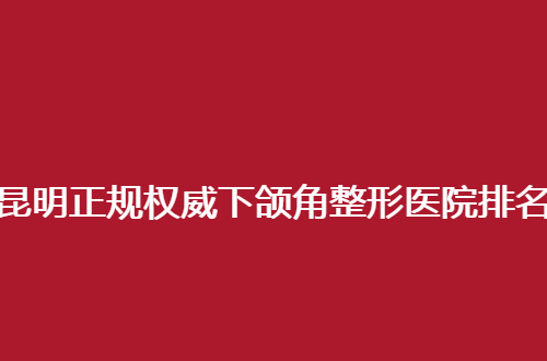 昆明正规权威下颌角整形医院排名名单一看，入围这5家值得信赖