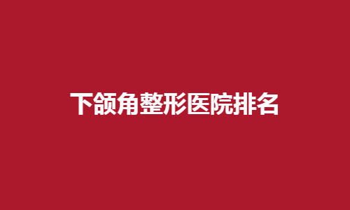 下颌角整形医院排名榜单预览！点击一键查询五家医院