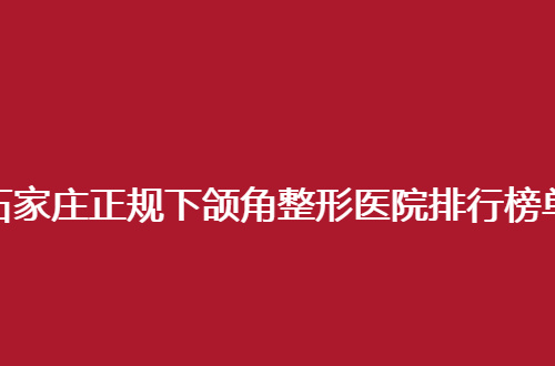 石家庄正规下颌角整形医院排行榜单如何？5家医院可选