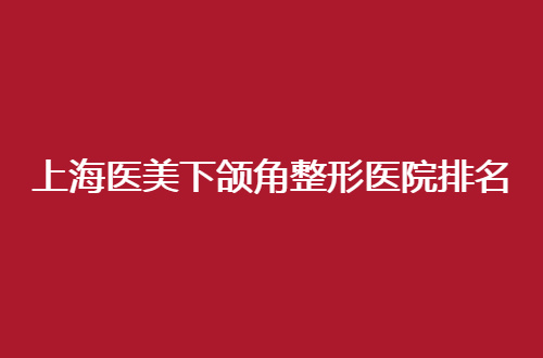 上海医美下颌角整形医院排名前五名，公布医院详情简介