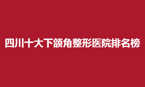 四川十大下颌角整形医院排名榜2024年！点击看医院简介