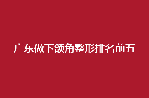 广东做下颌角整形排名前五的正规医院有哪家？赶紧速速进入查看吧！