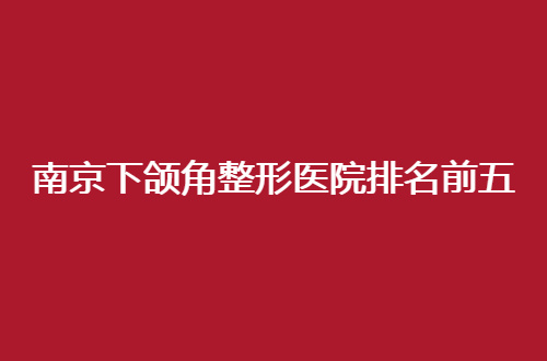 南京下颌角整形医院排名前五的医院有哪家？请集美查看榜单的详情吧