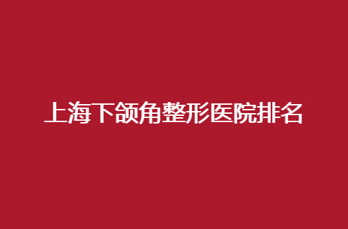 上海下颌角整形医院排名已经揭晓了，赶紧围观这份可参考名单吧！