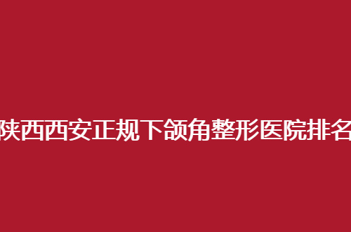 陕西西安正规下颌角整形医院排名公布了，前几家医院均值得一看