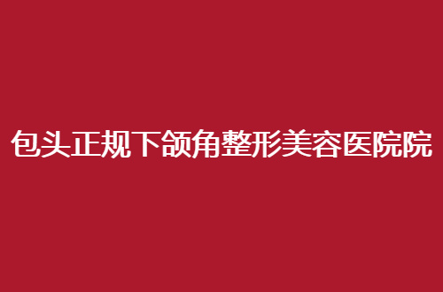 包头正规下颌角整形美容医院院排行榜2024揭晓了，内附医院信息
