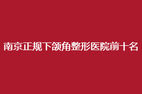 南京正规下颌角整形医院前十名医院信息揭晓了，人民医院排在前