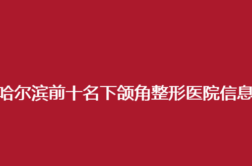 哈尔滨前十名下颌角整形医院信息一览，走进来看细节吧！