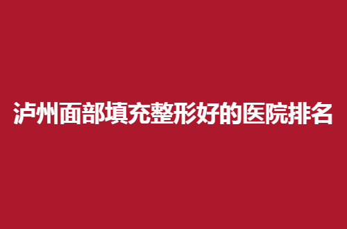 泸州面部填充整形好的医院排名榜单揭晓，一览详情看哪家有实力