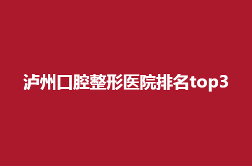 泸州口腔整形医院排名top3展示，跟随文章看哪家技术好一点