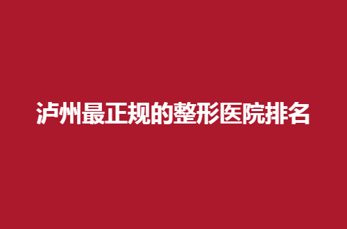 泸州最正规的整形医院排名前五揭晓，细细看看实力机构有哪家？