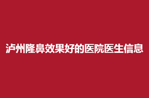 泸州隆鼻效果好的医院信息已经管理，展示有实力医院详情