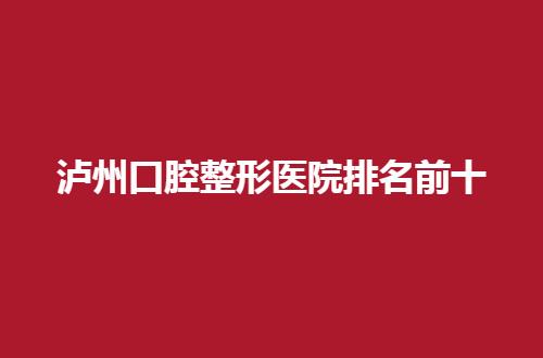 泸州口腔整形医院排名前十哪家强？牙博士口腔排在前列位置
